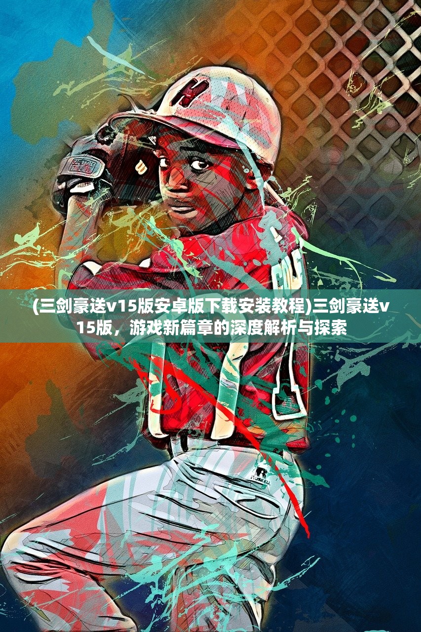(三剑豪送v15版安卓版下载安装教程)三剑豪送v15版，游戏新篇章的深度解析与探索