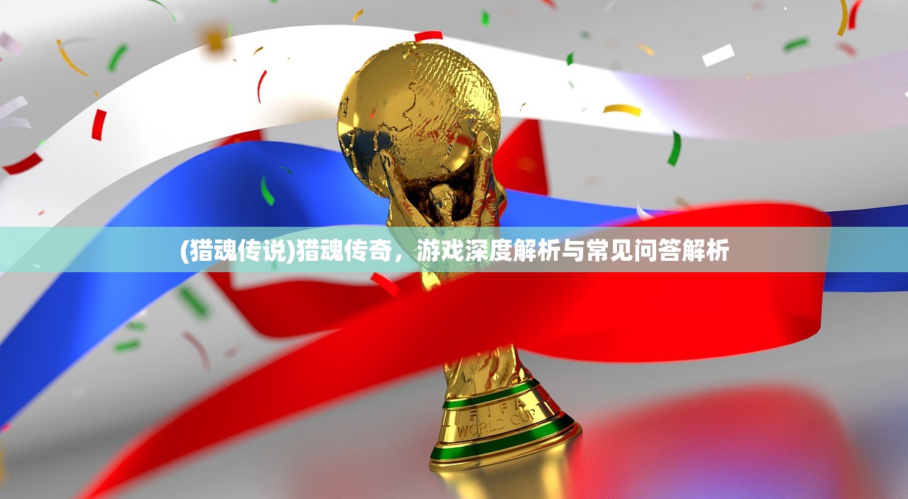 (猎魂传说)猎魂传奇，游戏深度解析与常见问答解析
