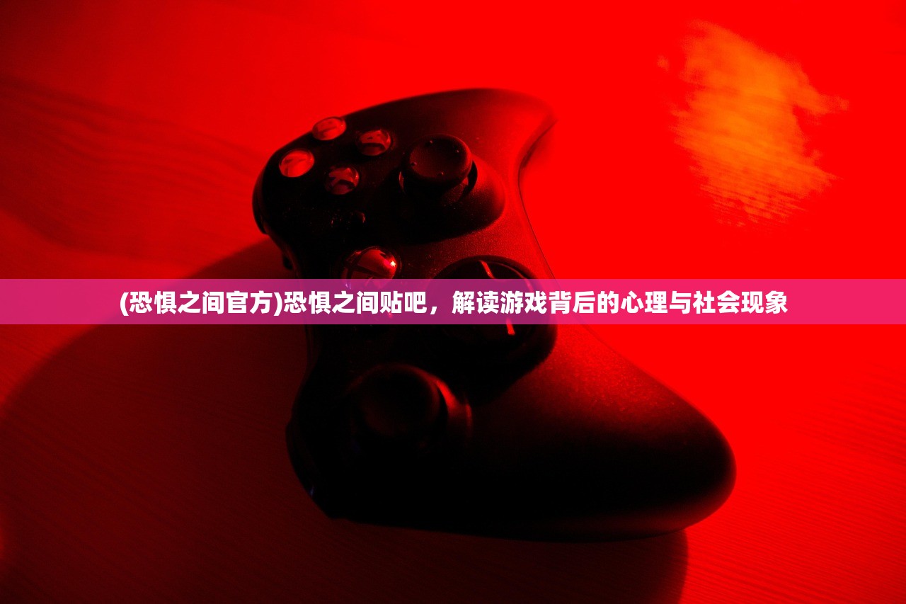 (恐惧之间官方)恐惧之间贴吧，解读游戏背后的心理与社会现象