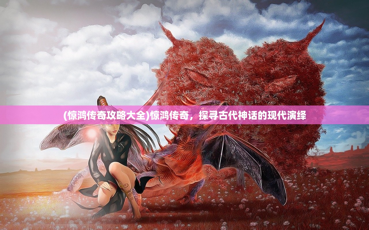 (惊鸿传奇攻略大全)惊鸿传奇，探寻古代神话的现代演绎