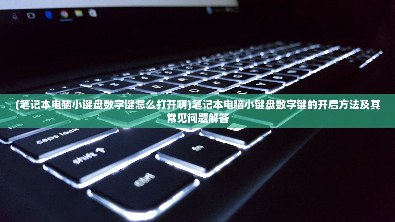 (笔记本电脑小键盘数字键怎么打开啊)笔记本电脑小键盘数字键的开启方法及其常见问题解答