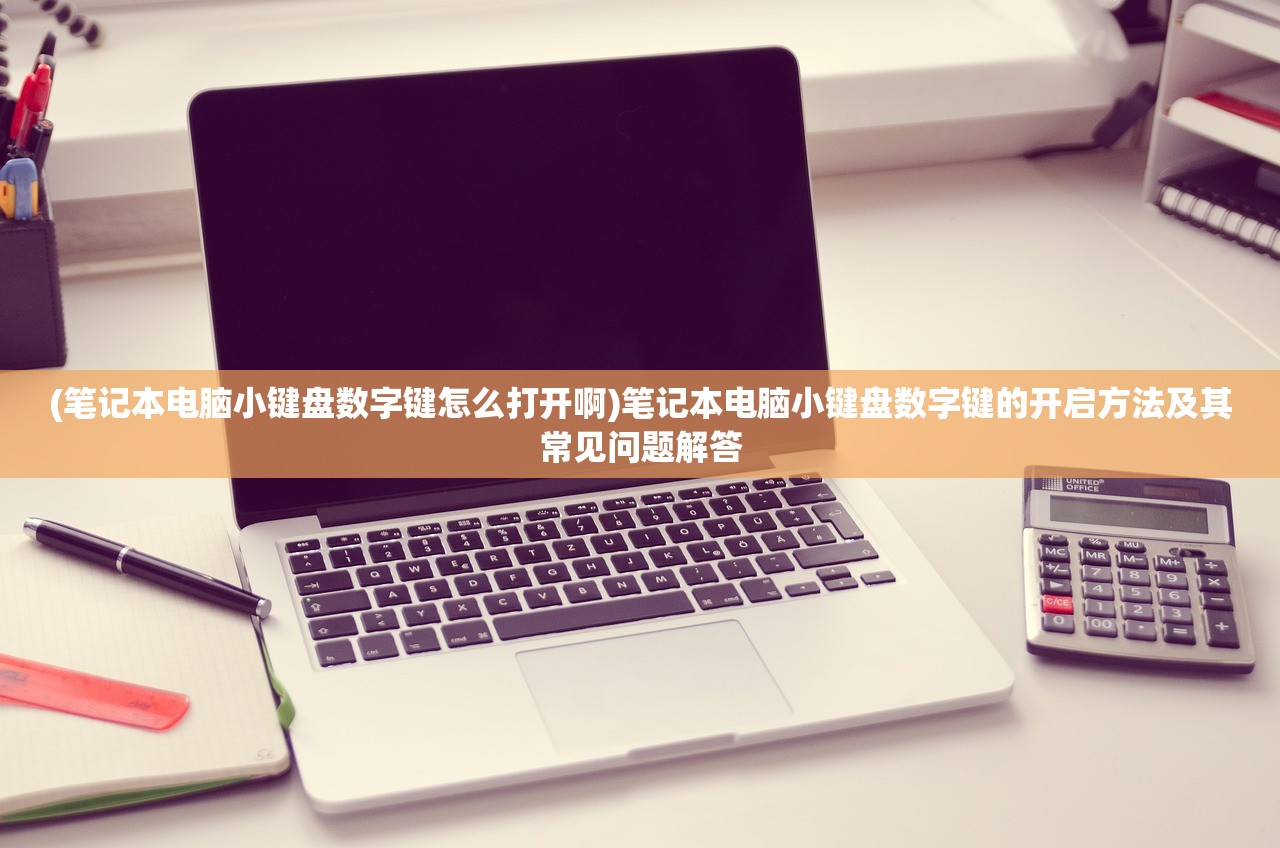 (笔记本电脑小键盘数字键怎么打开啊)笔记本电脑小键盘数字键的开启方法及其常见问题解答