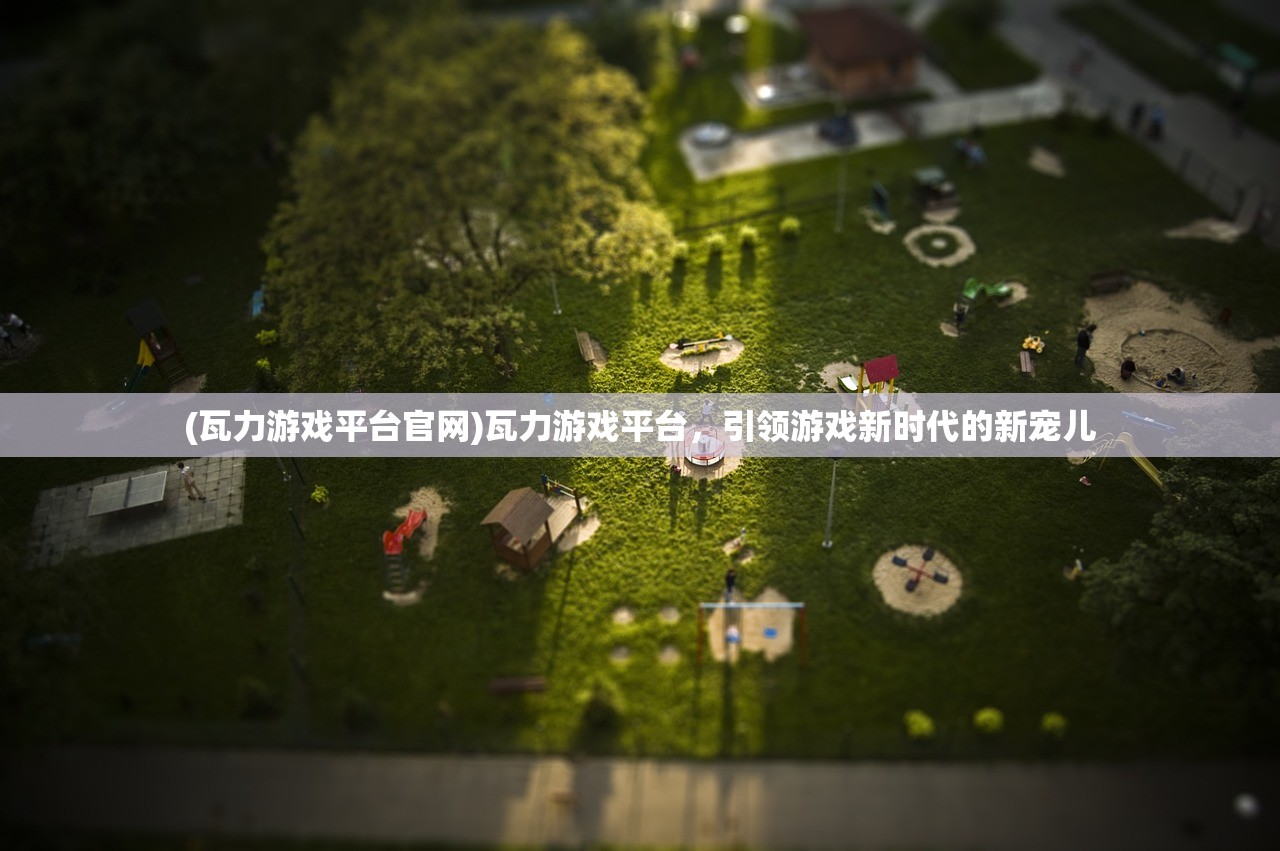 (瓦力游戏平台官网)瓦力游戏平台，引领游戏新时代的新宠儿