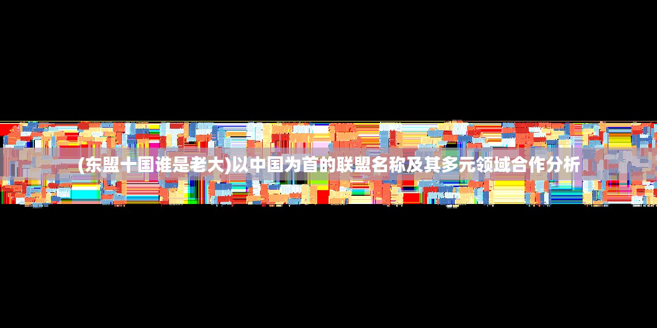 (东盟十国谁是老大)以中国为首的联盟名称及其多元领域合作分析