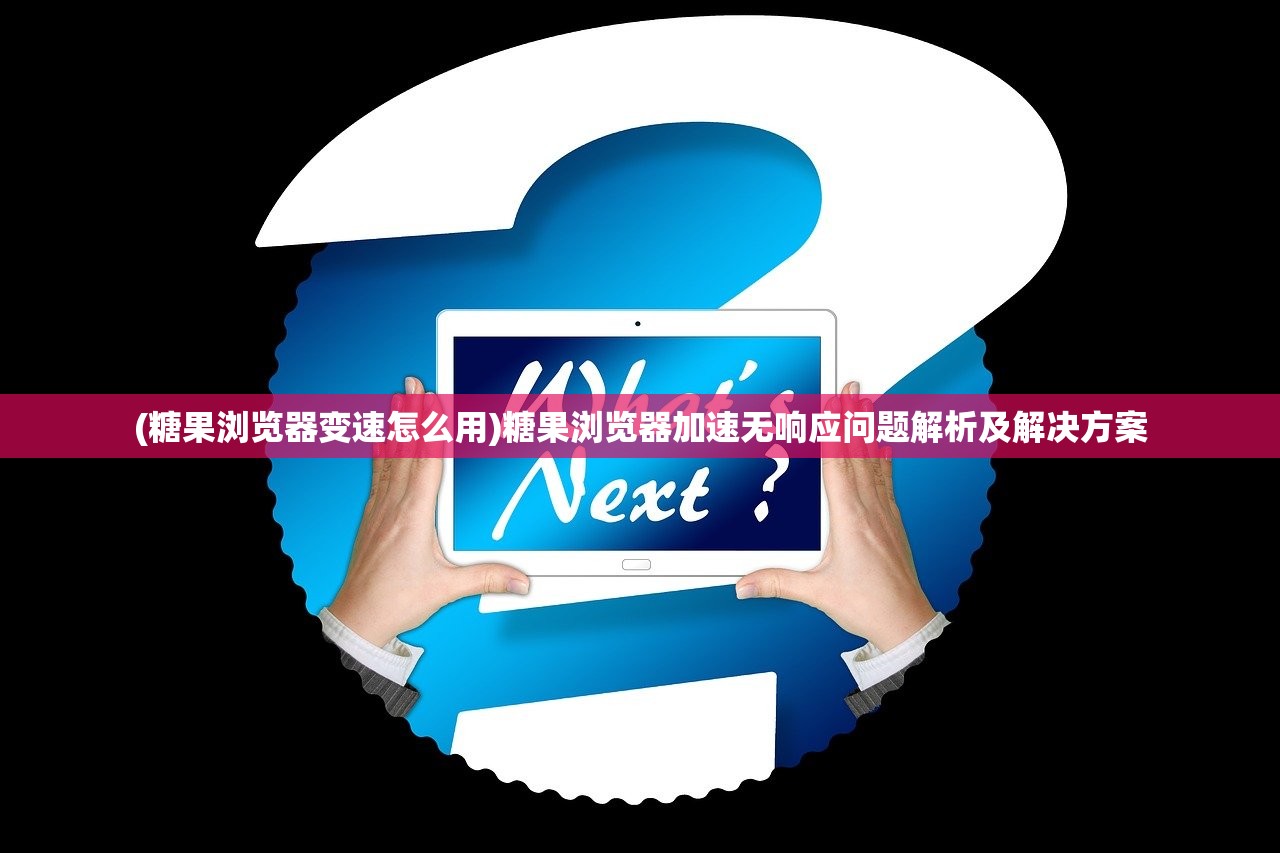(糖果浏览器变速怎么用)糖果浏览器加速无响应问题解析及解决方案