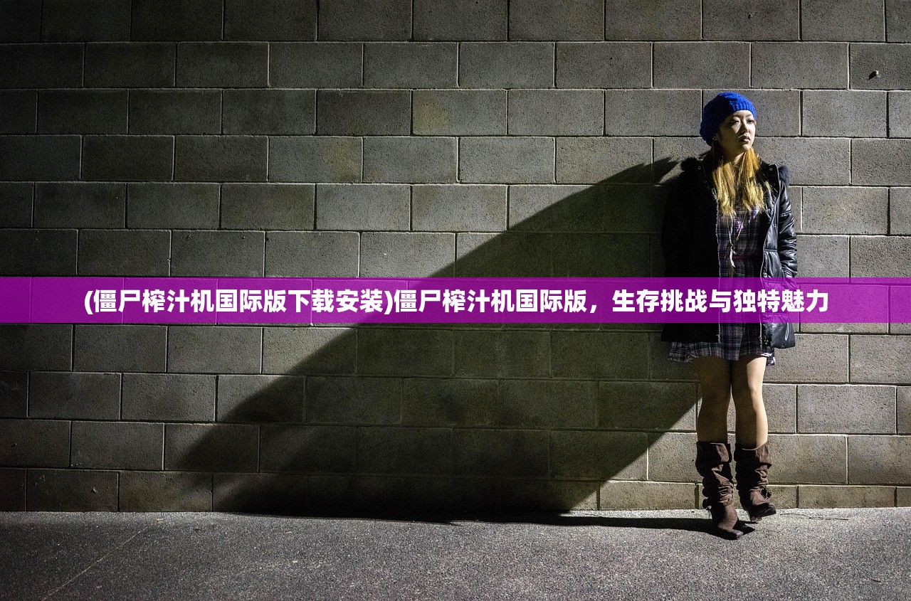 (僵尸榨汁机国际版下载安装)僵尸榨汁机国际版，生存挑战与独特魅力