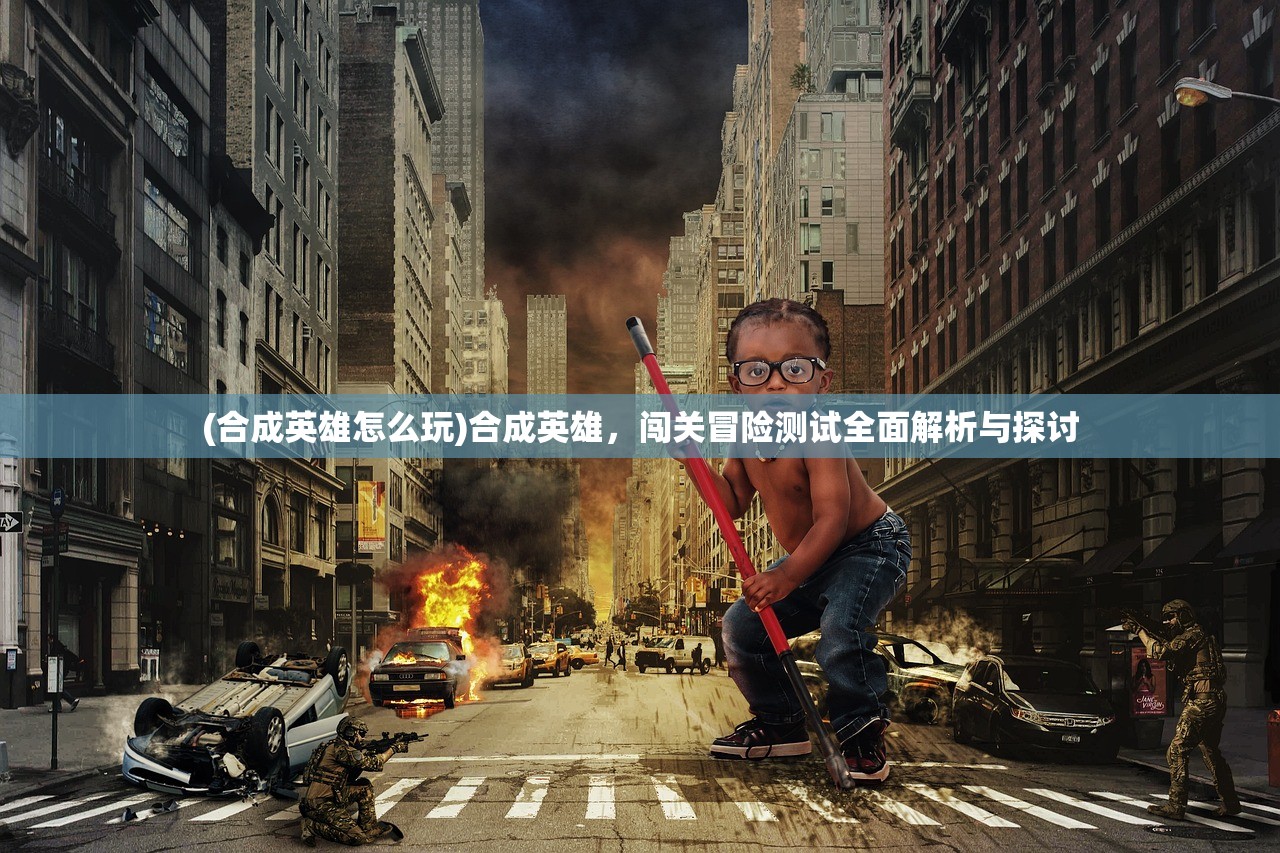 (合成英雄怎么玩)合成英雄，闯关冒险测试全面解析与探讨