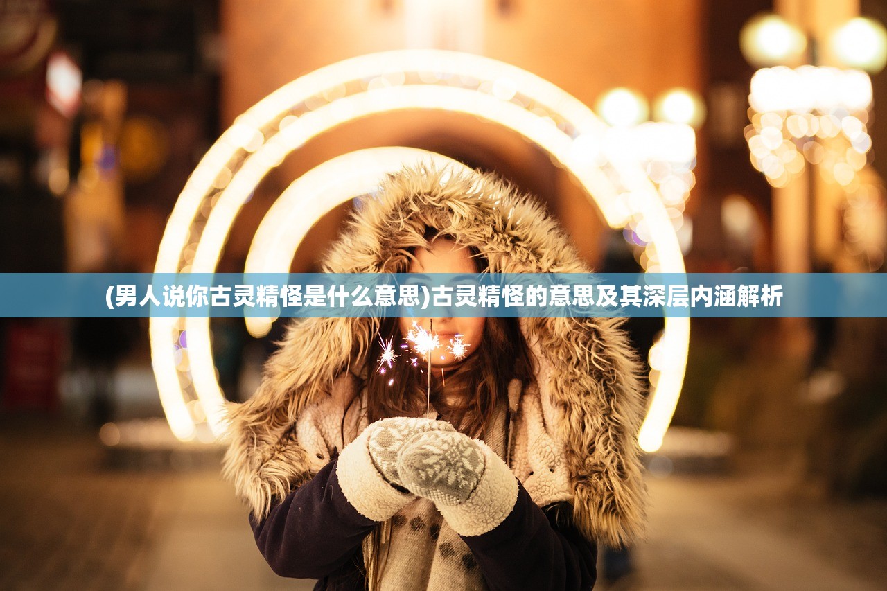(男人说你古灵精怪是什么意思)古灵精怪的意思及其深层内涵解析