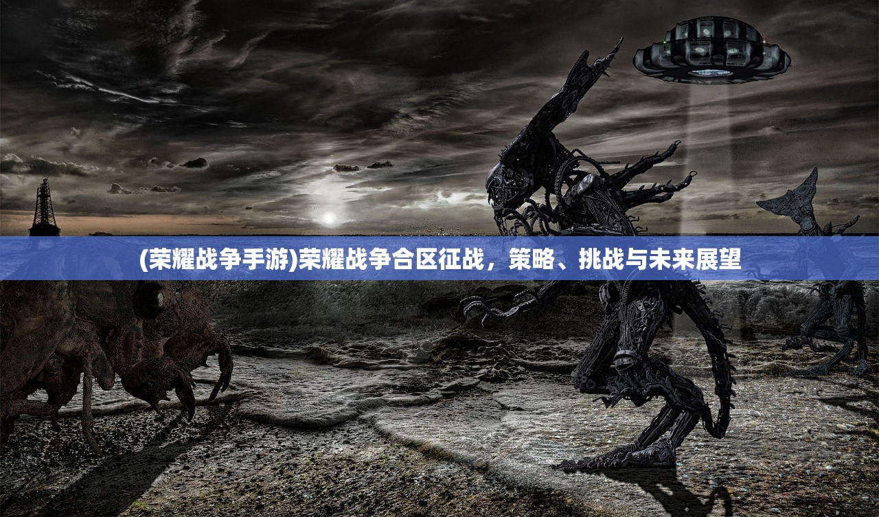 (荣耀战争手游)荣耀战争合区征战，策略、挑战与未来展望