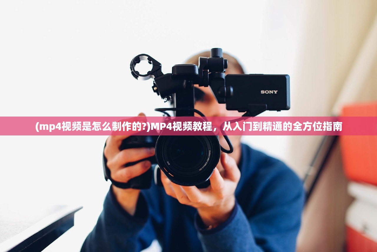 (mp4视频是怎么制作的?)MP4视频教程，从入门到精通的全方位指南