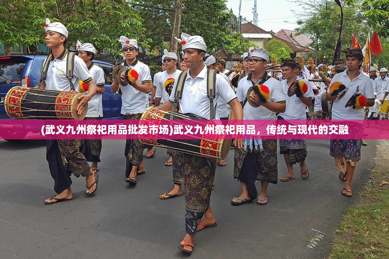 (武义九州祭祀用品批发市场)武义九州祭祀用品，传统与现代的交融