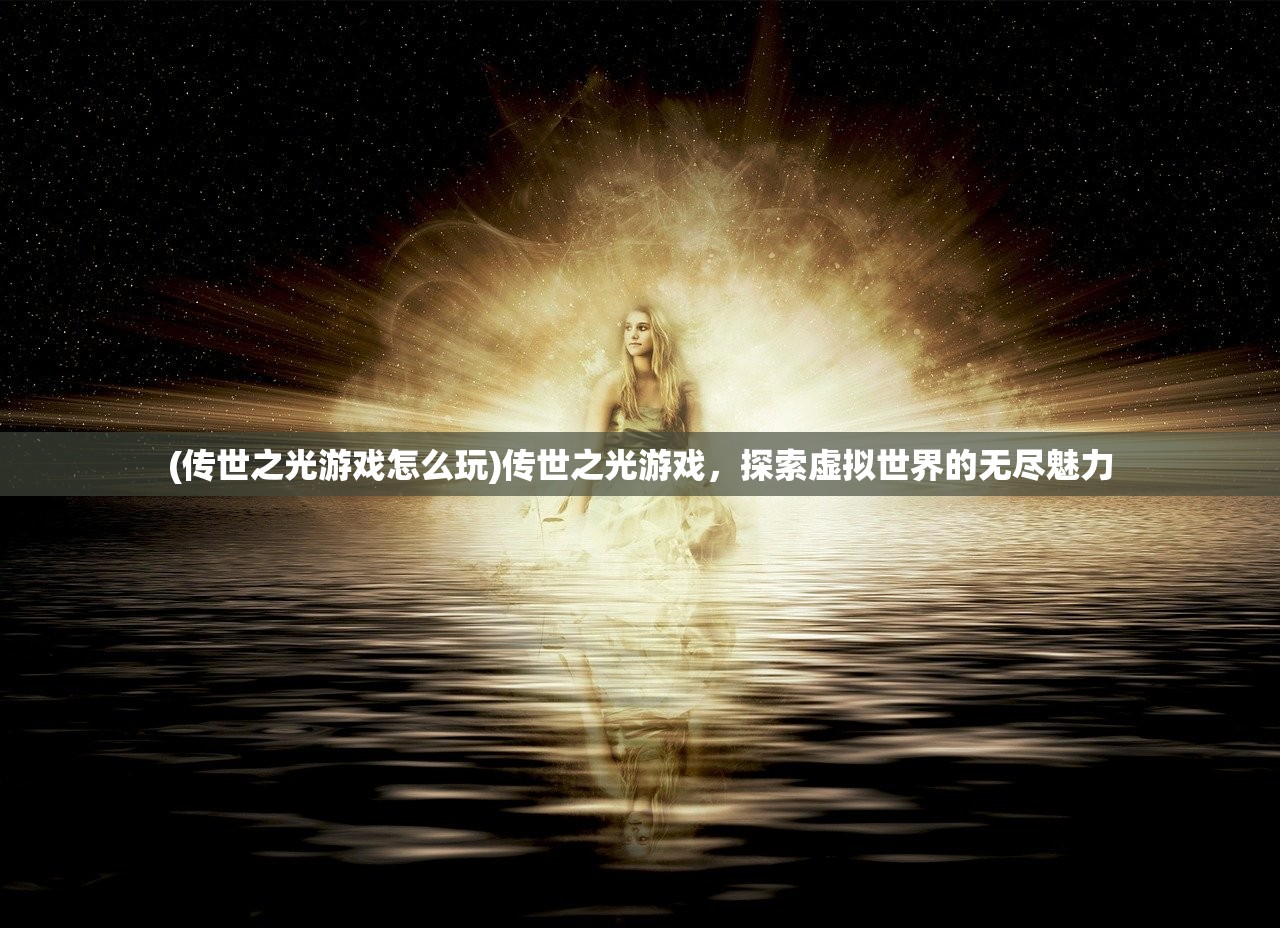 (传世之光游戏怎么玩)传世之光游戏，探索虚拟世界的无尽魅力