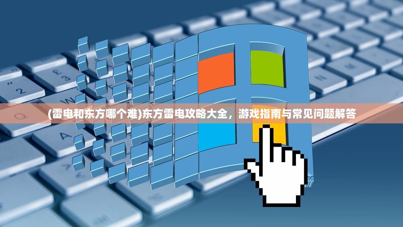 (雷电和东方哪个难)东方雷电攻略大全，游戏指南与常见问题解答