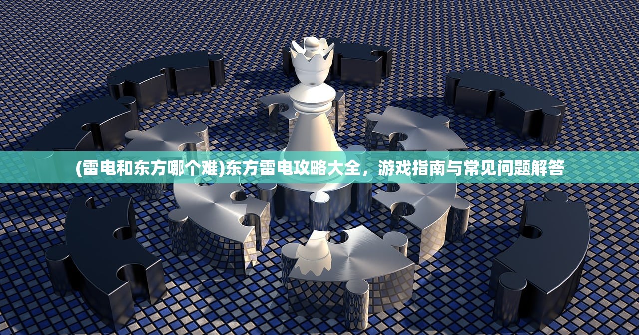 (雷电和东方哪个难)东方雷电攻略大全，游戏指南与常见问题解答