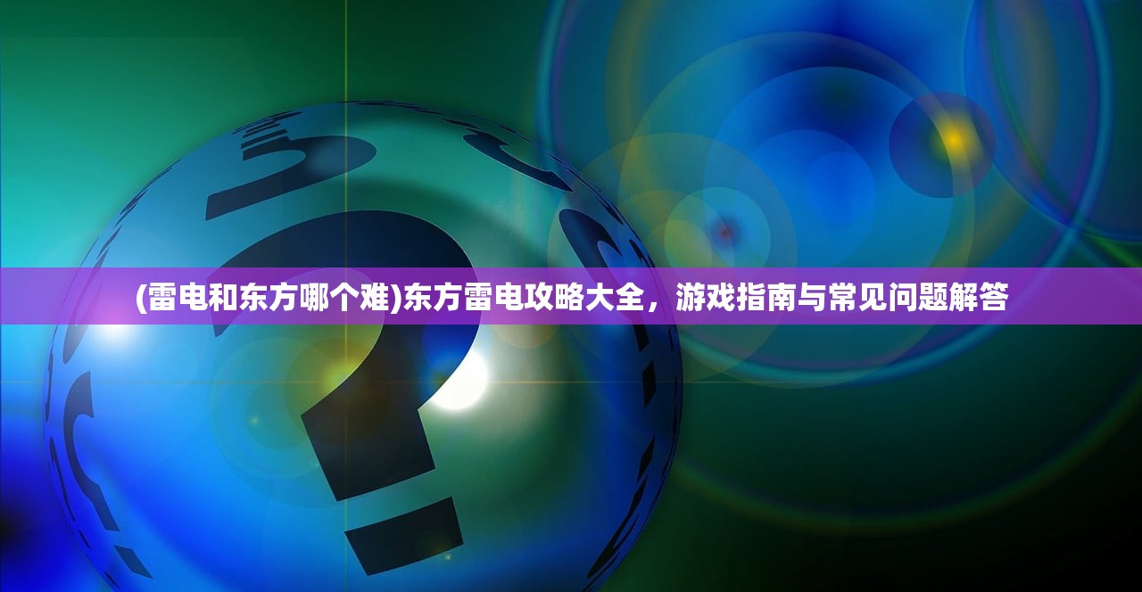 (雷电和东方哪个难)东方雷电攻略大全，游戏指南与常见问题解答