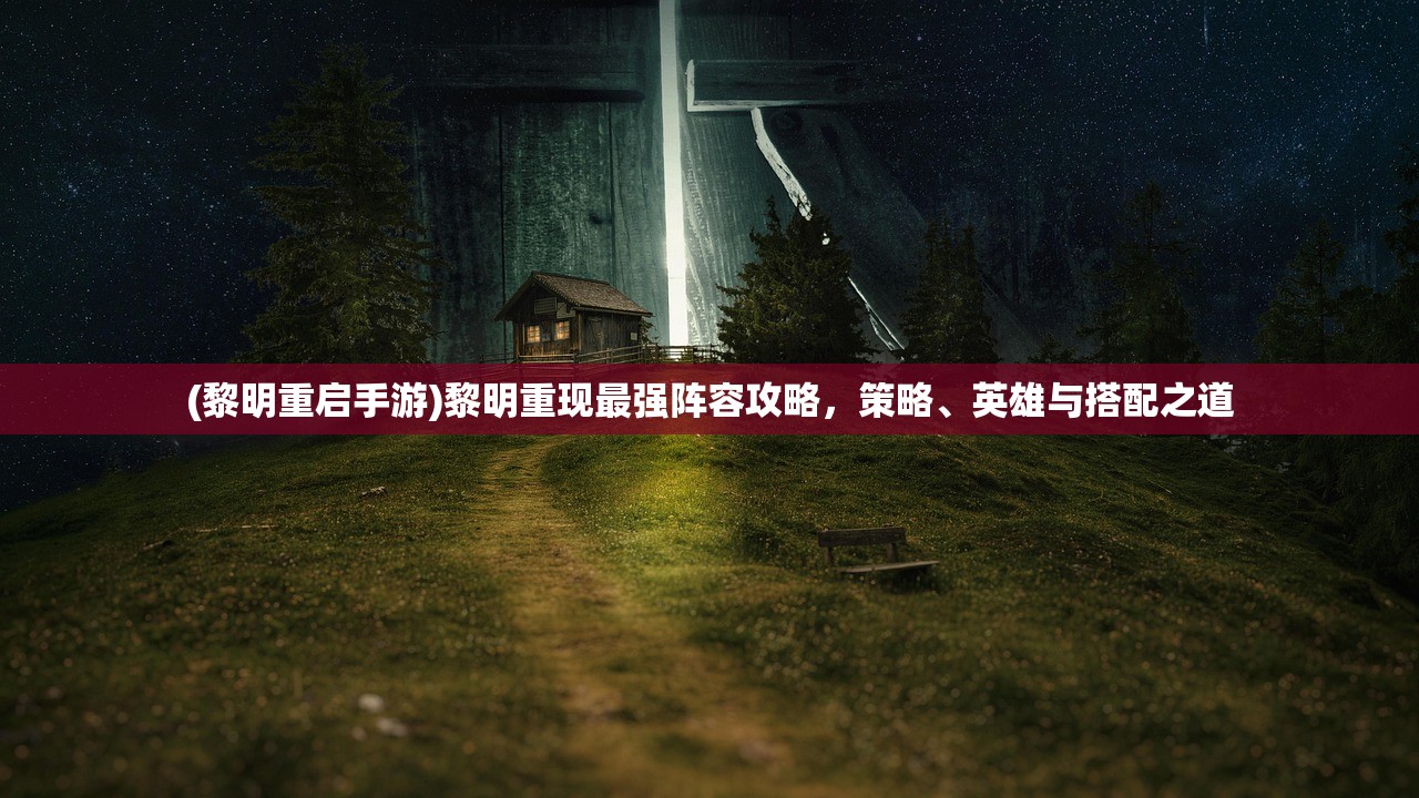 (黎明重启手游)黎明重现最强阵容攻略，策略、英雄与搭配之道
