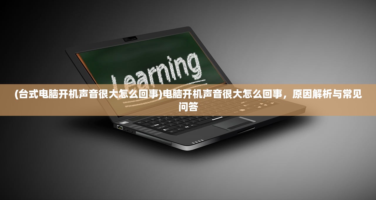 (台式电脑开机声音很大怎么回事)电脑开机声音很大怎么回事，原因解析与常见问答