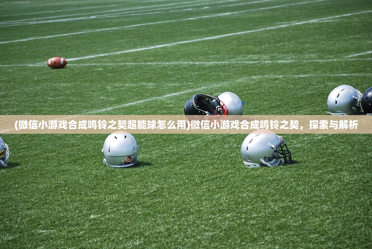 (微信小游戏合成鸣铃之契超能球怎么用)微信小游戏合成鸣铃之契，探索与解析