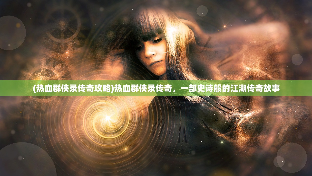 (热血群侠录传奇攻略)热血群侠录传奇，一部史诗般的江湖传奇故事