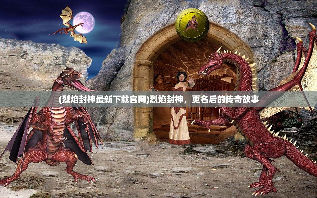 (烈焰封神最新下载官网)烈焰封神，更名后的传奇故事