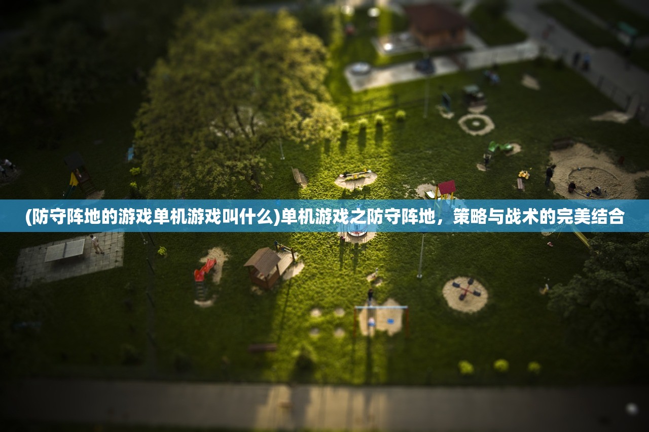 (防守阵地的游戏单机游戏叫什么)单机游戏之防守阵地，策略与战术的完美结合