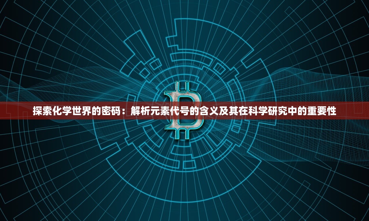 探索化学世界的密码：解析元素代号的含义及其在科学研究中的重要性