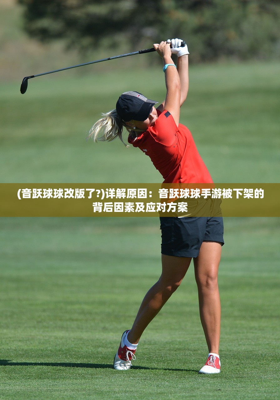 (音跃球球改版了?)详解原因：音跃球球手游被下架的背后因素及应对方案