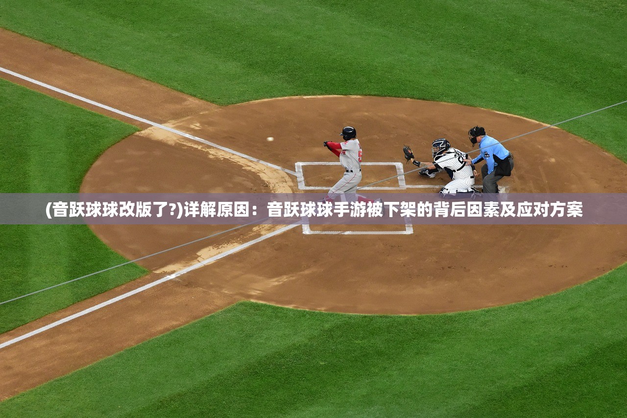(音跃球球改版了?)详解原因：音跃球球手游被下架的背后因素及应对方案