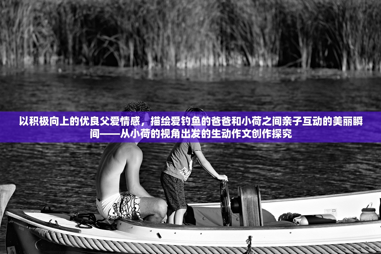 以积极向上的优良父爱情感，描绘爱钓鱼的爸爸和小荷之间亲子互动的美丽瞬间——从小荷的视角出发的生动作文创作探究
