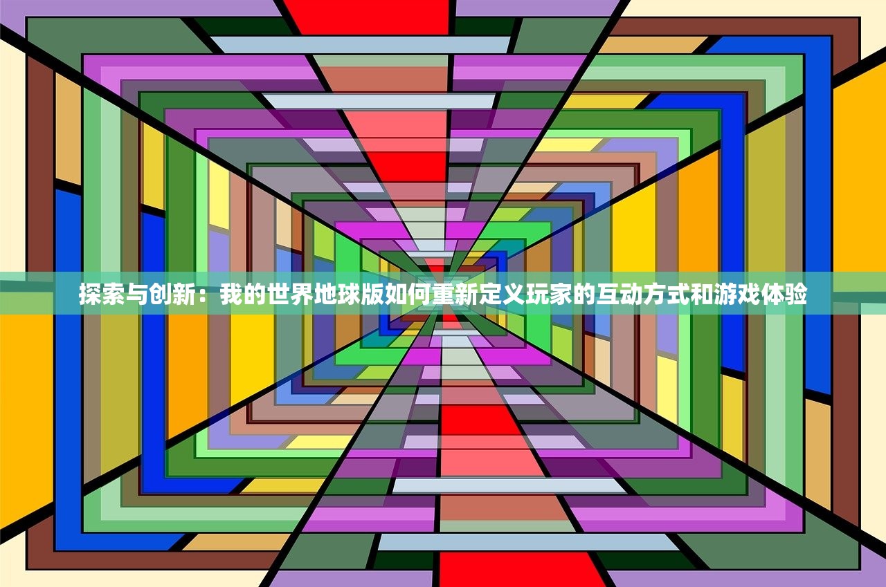 探索与创新：我的世界地球版如何重新定义玩家的互动方式和游戏体验