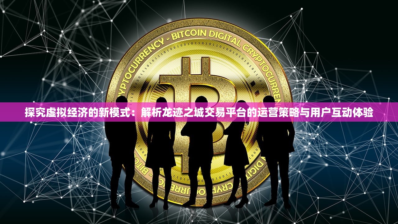 探究虚拟经济的新模式：解析龙迹之城交易平台的运营策略与用户互动体验