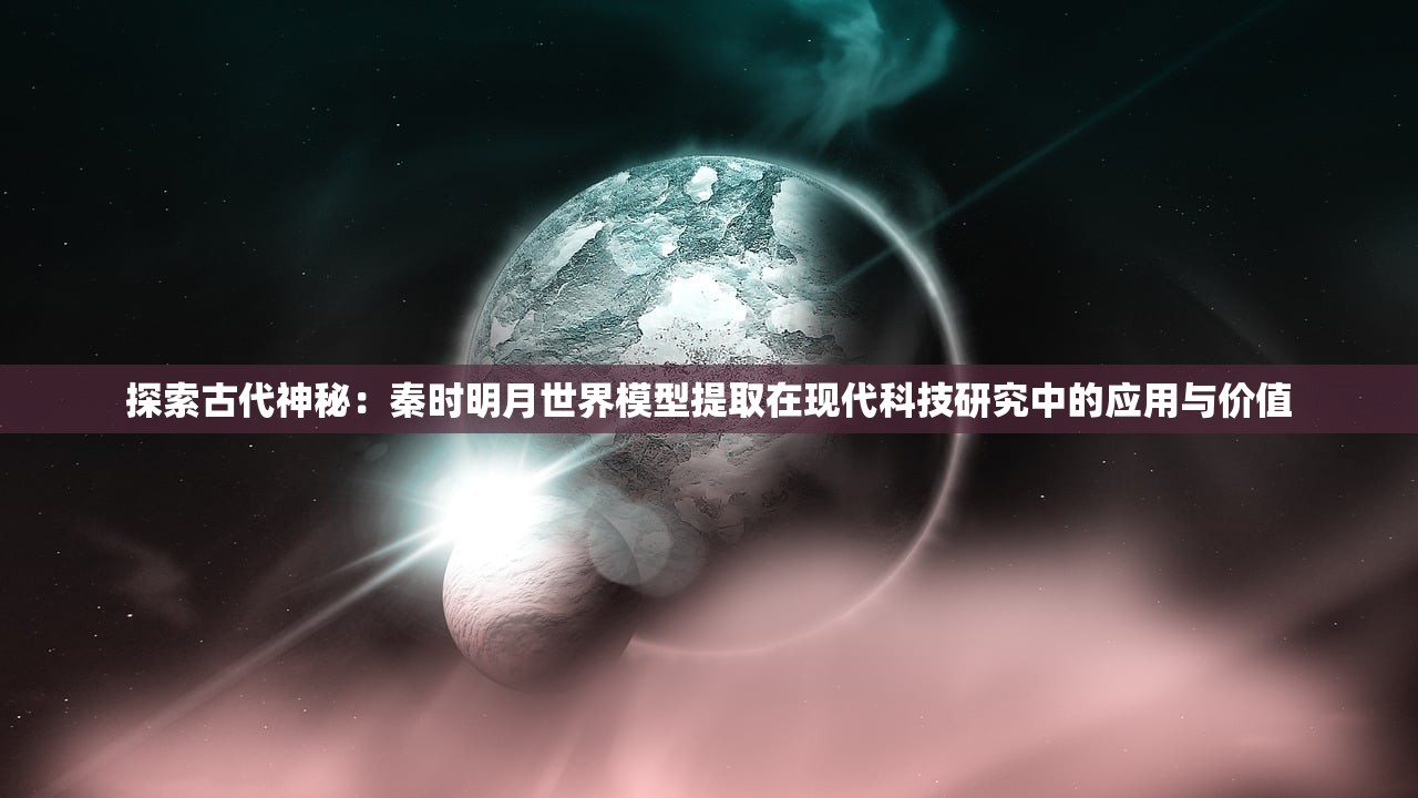 探索古代神秘：秦时明月世界模型提取在现代科技研究中的应用与价值