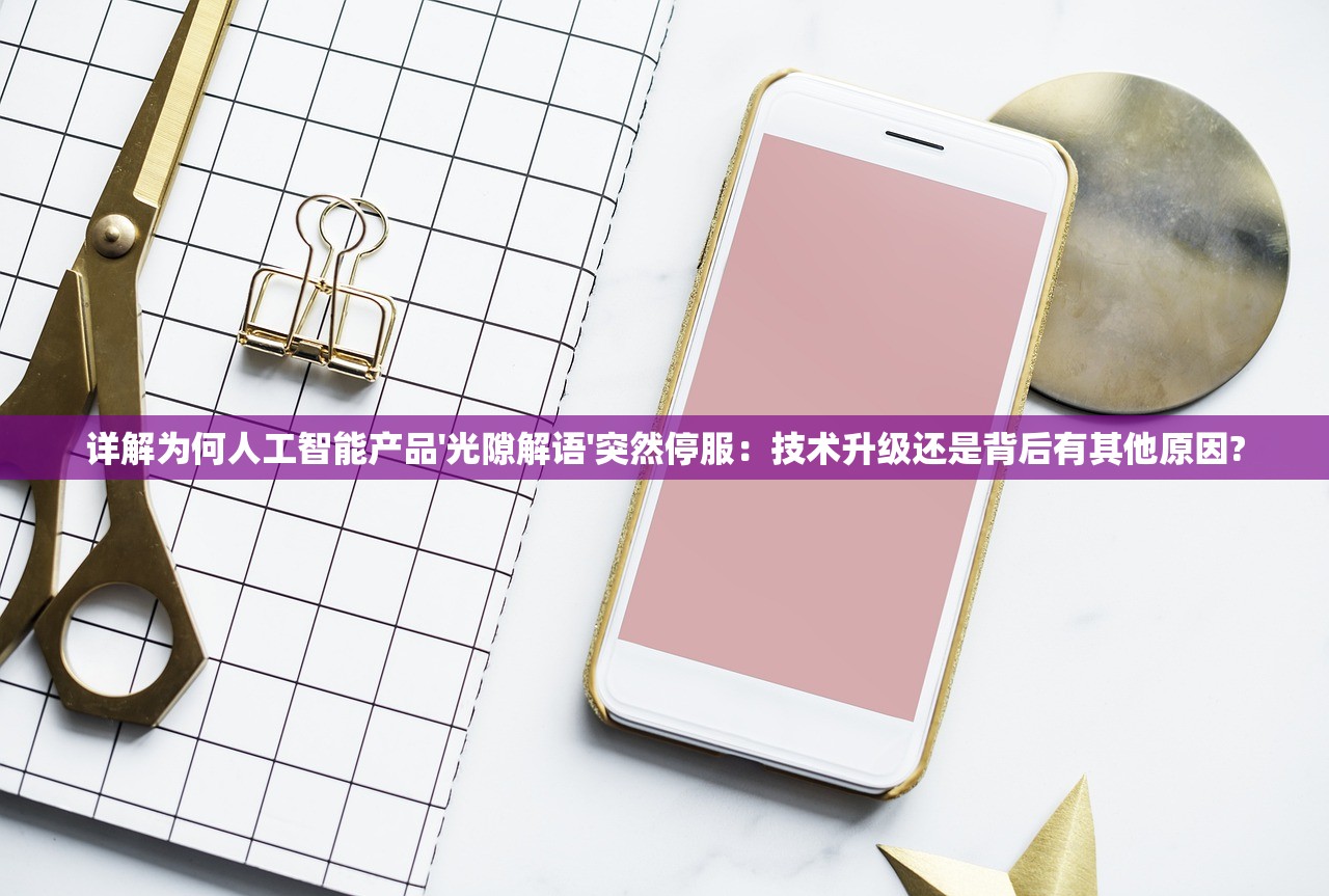 详解为何人工智能产品'光隙解语'突然停服：技术升级还是背后有其他原因?