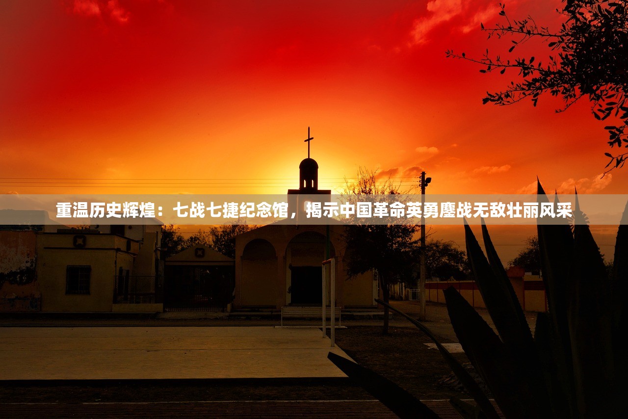 重温历史辉煌：七战七捷纪念馆，揭示中国革命英勇鏖战无敌壮丽风采