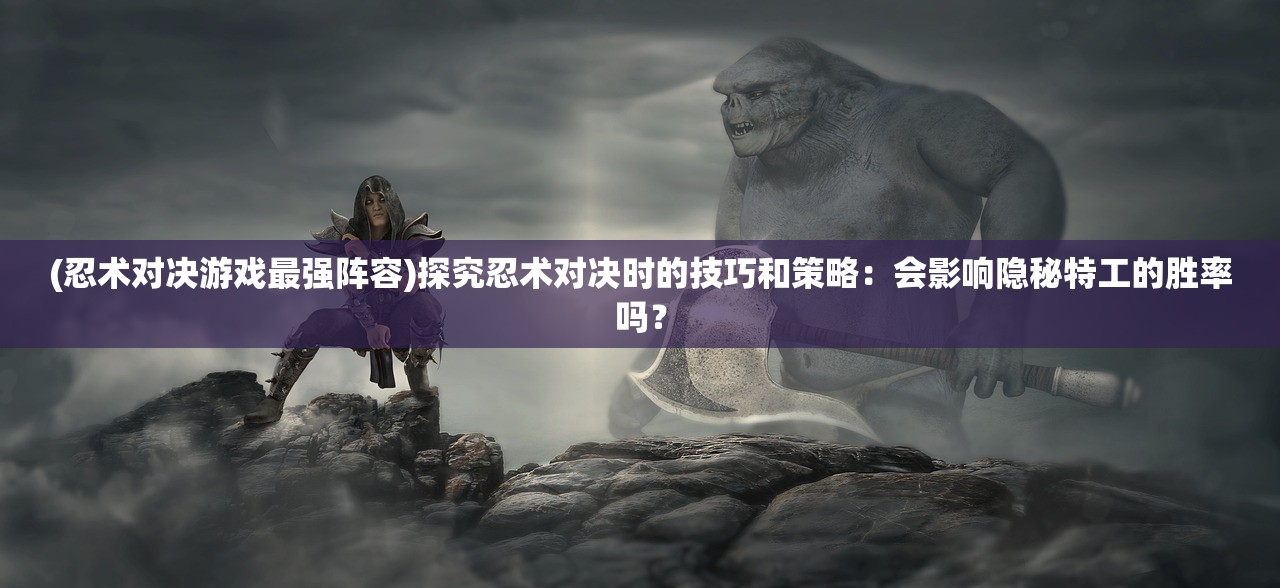 (忍术对决游戏最强阵容)探究忍术对决时的技巧和策略：会影响隐秘特工的胜率吗？