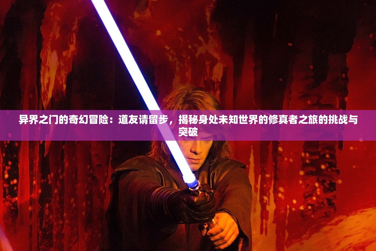 异界之门的奇幻冒险：道友请留步，揭秘身处未知世界的修真者之旅的挑战与突破