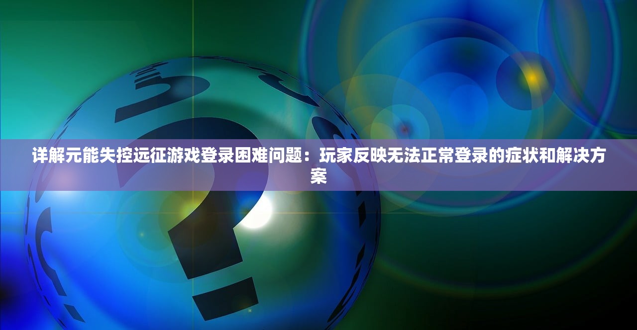 详解元能失控远征游戏登录困难问题：玩家反映无法正常登录的症状和解决方案