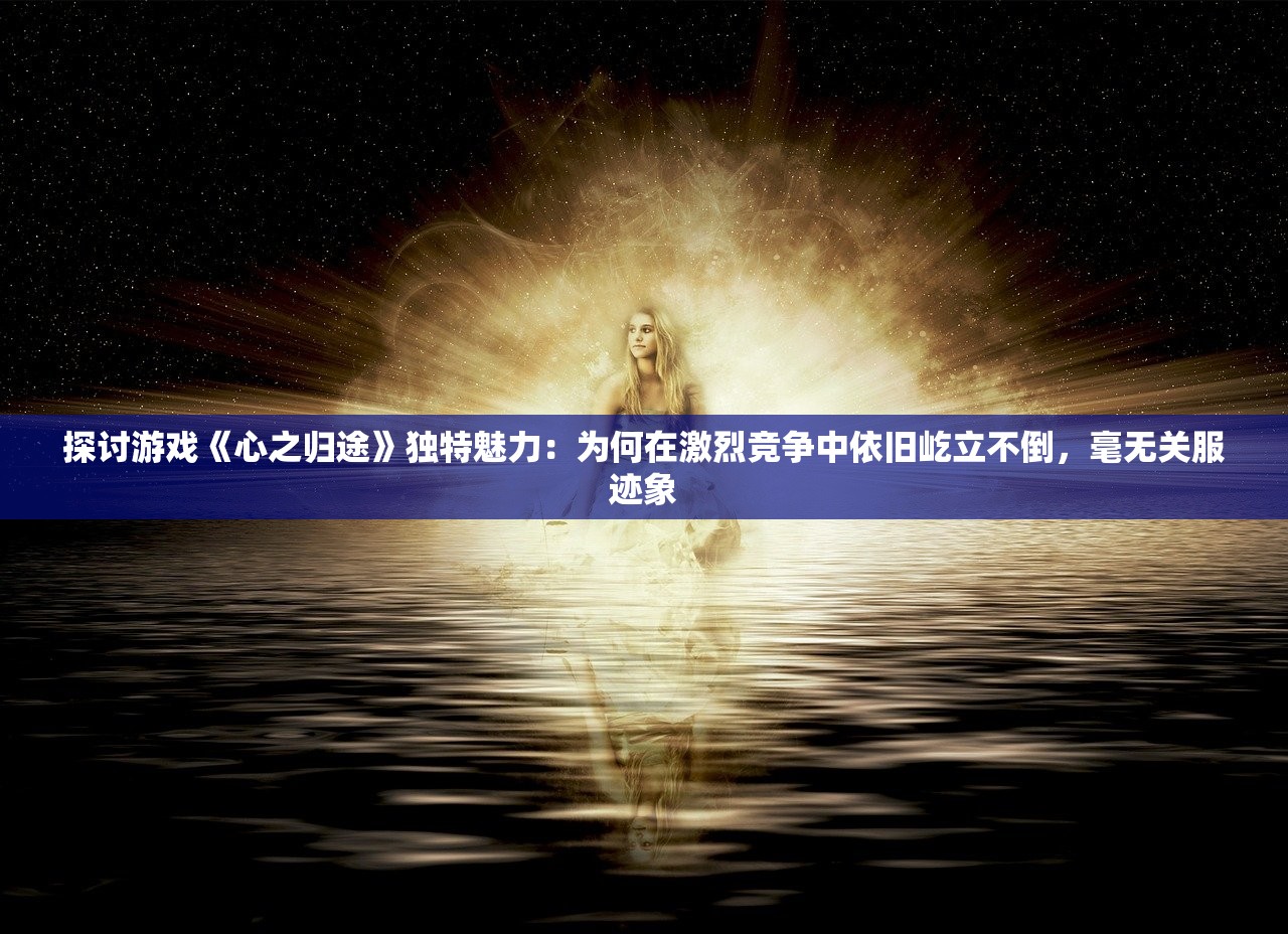探讨游戏《心之归途》独特魅力：为何在激烈竞争中依旧屹立不倒，毫无关服迹象