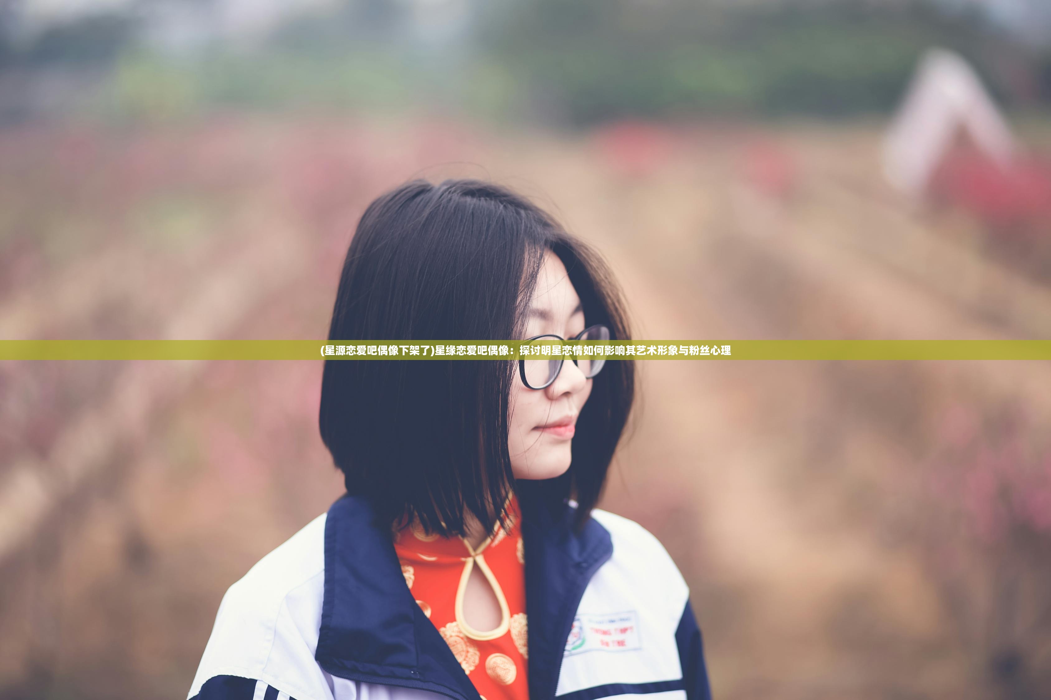 (星源恋爱吧偶像下架了)星缘恋爱吧偶像：探讨明星恋情如何影响其艺术形象与粉丝心理