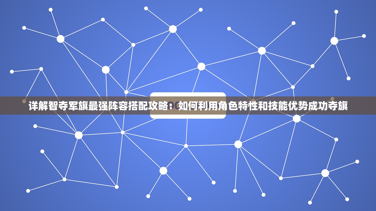 详解智夺军旗最强阵容搭配攻略：如何利用角色特性和技能优势成功夺旗