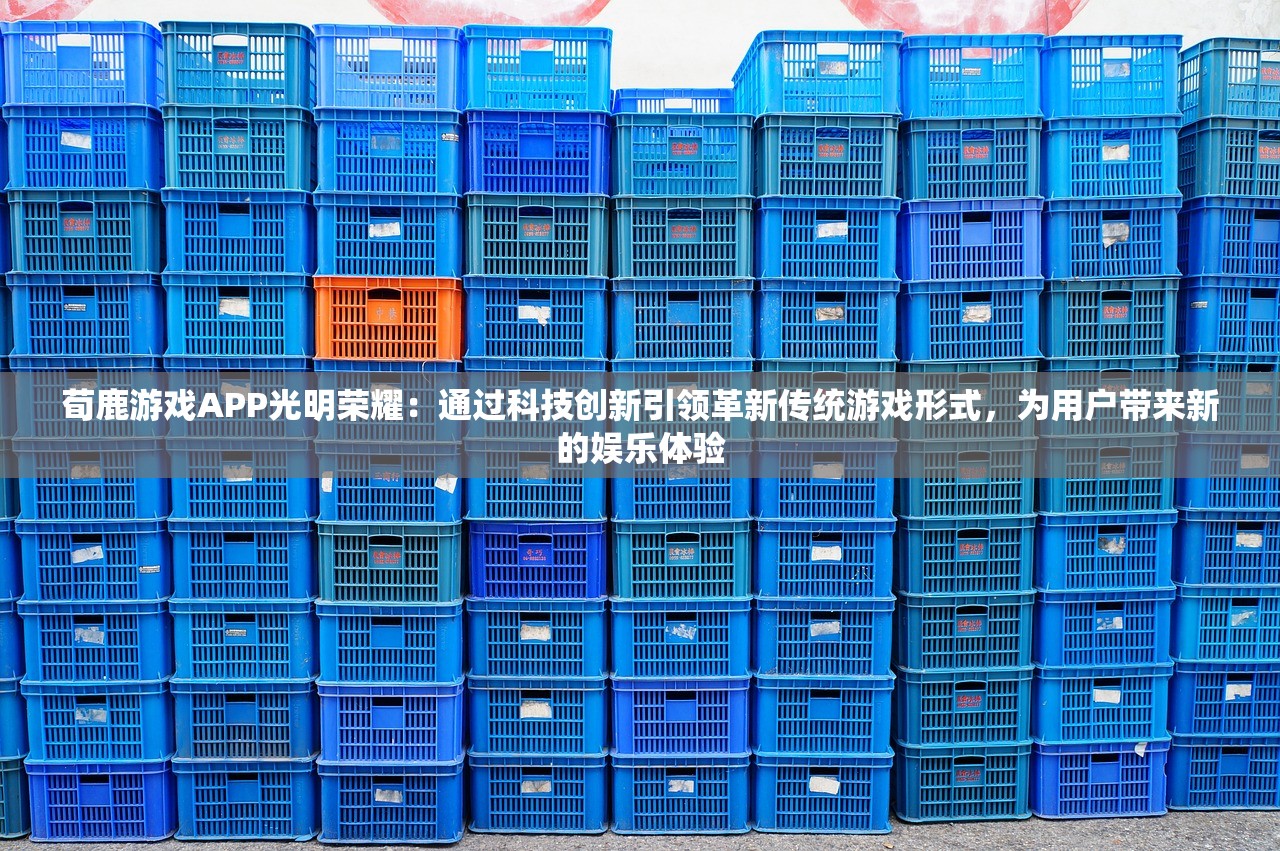 荀鹿游戏APP光明荣耀：通过科技创新引领革新传统游戏形式，为用户带来新的娱乐体验
