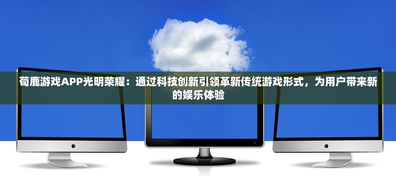荀鹿游戏APP光明荣耀：通过科技创新引领革新传统游戏形式，为用户带来新的娱乐体验