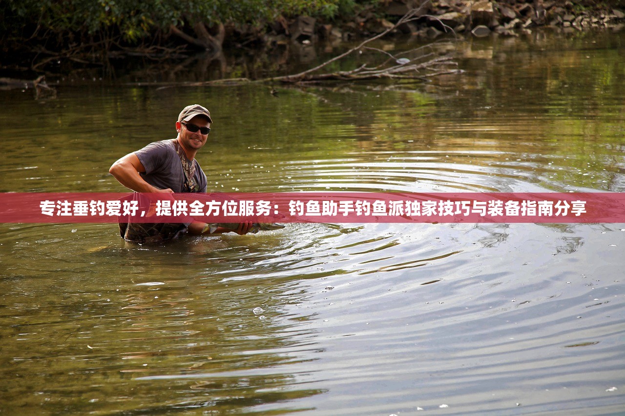 专注垂钓爱好，提供全方位服务：钓鱼助手钓鱼派独家技巧与装备指南分享