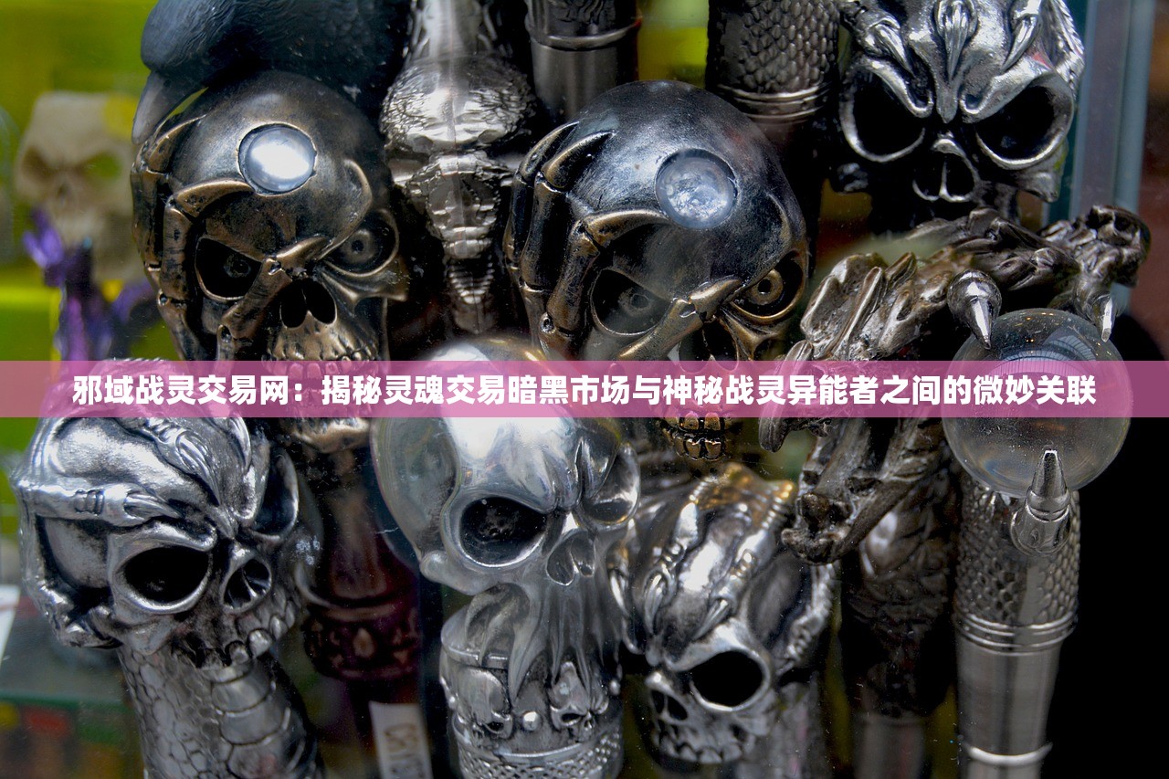 邪域战灵交易网：揭秘灵魂交易暗黑市场与神秘战灵异能者之间的微妙关联