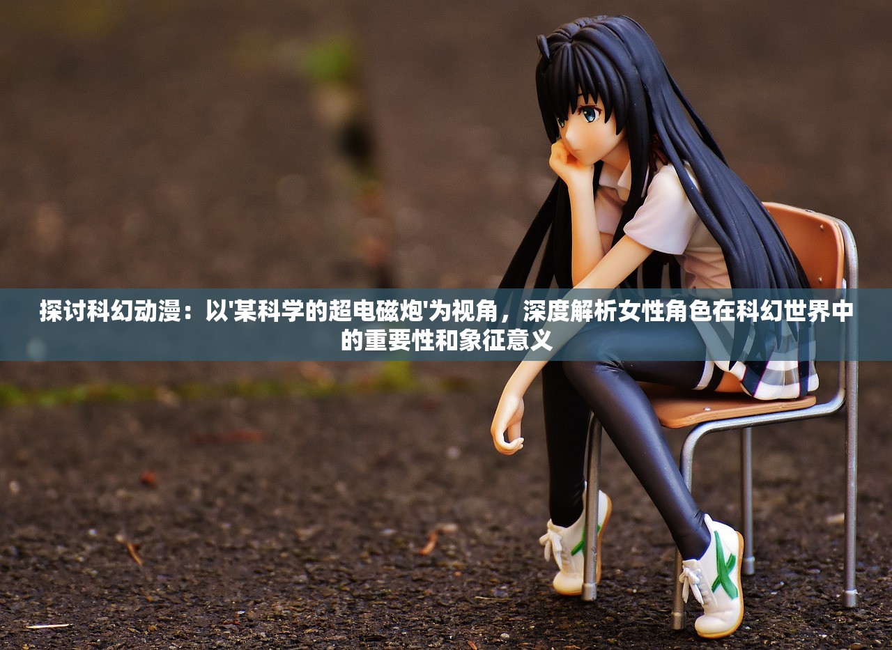 探讨科幻动漫：以'某科学的超电磁炮'为视角，深度解析女性角色在科幻世界中的重要性和象征意义