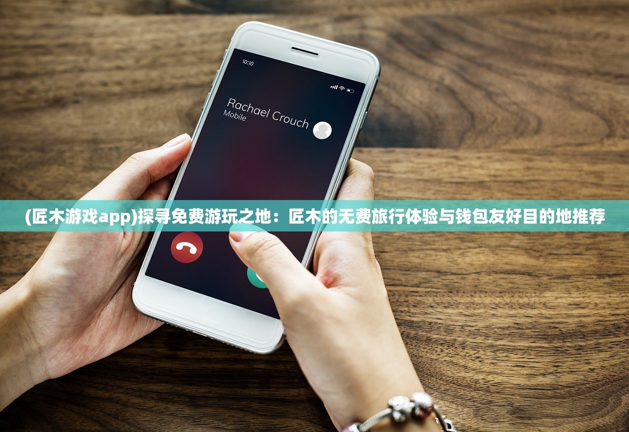 (匠木游戏app)探寻免费游玩之地：匠木的无费旅行体验与钱包友好目的地推荐