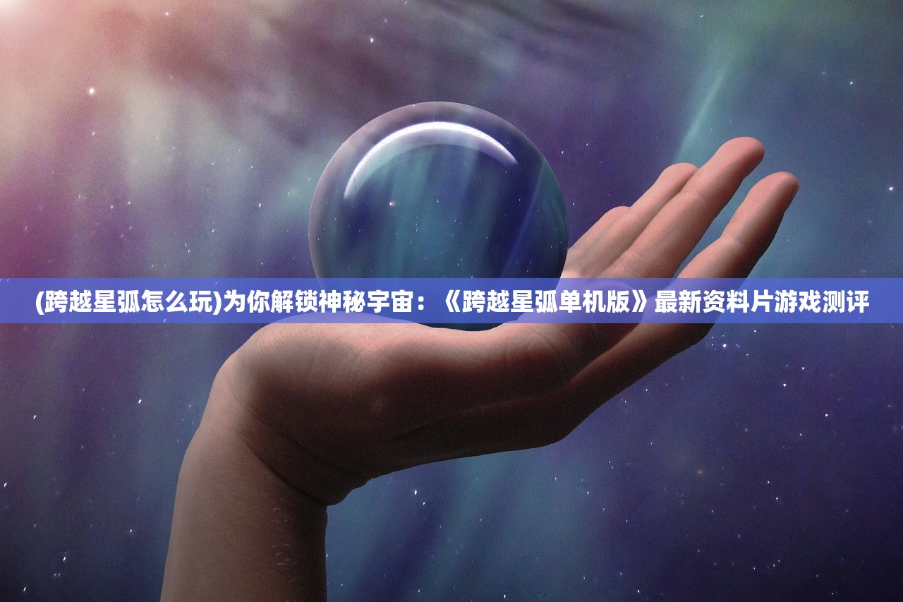 (跨越星弧怎么玩)为你解锁神秘宇宙：《跨越星弧单机版》最新资料片游戏测评