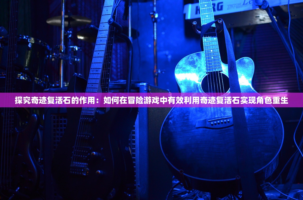 探究奇迹复活石的作用：如何在冒险游戏中有效利用奇迹复活石实现角色重生