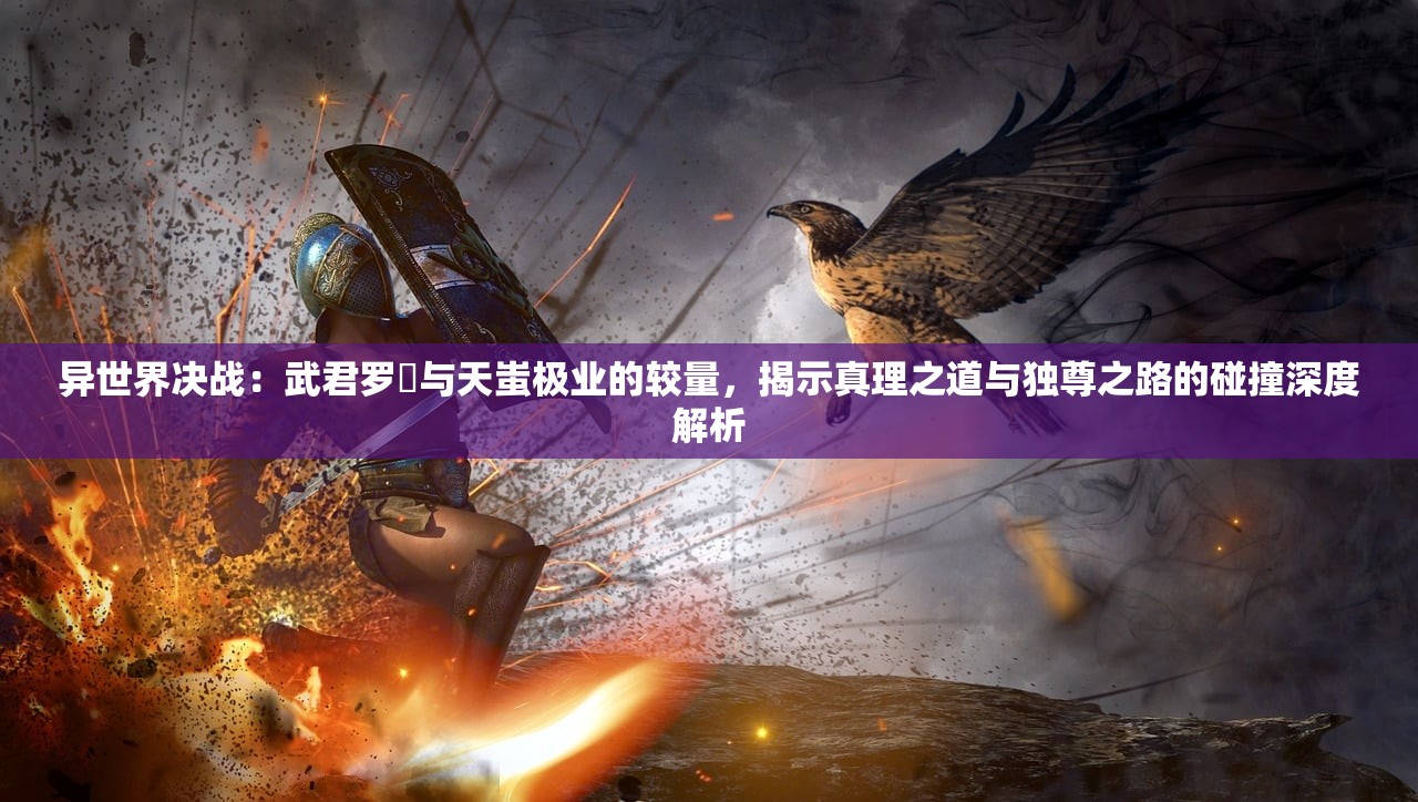 异世界决战：武君罗睺与天蚩极业的较量，揭示真理之道与独尊之路的碰撞深度解析