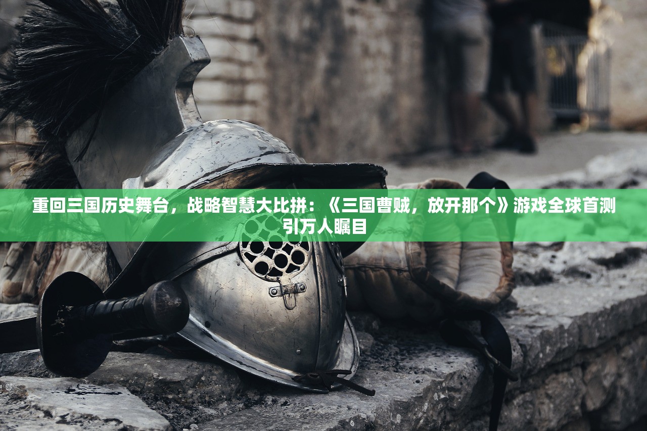 重回三国历史舞台，战略智慧大比拼：《三国曹贼，放开那个》游戏全球首测引万人瞩目